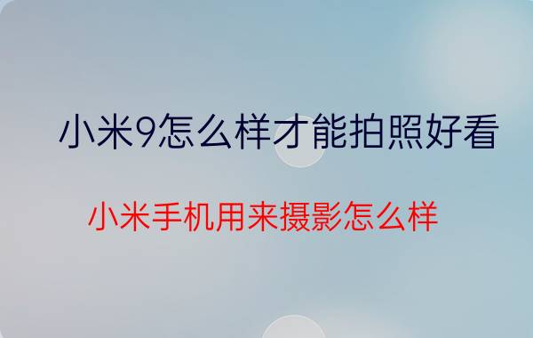 小米9怎么样才能拍照好看 小米手机用来摄影怎么样？